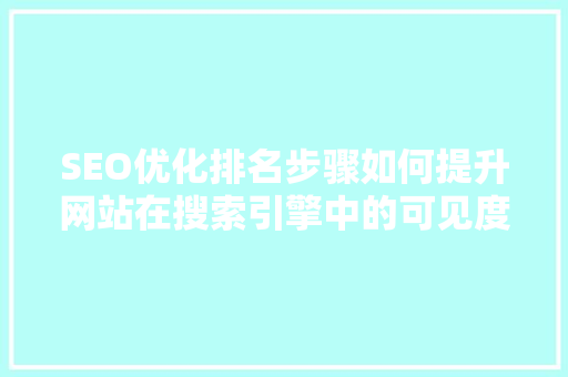 SEO优化排名步骤如何提升网站在搜索引擎中的可见度