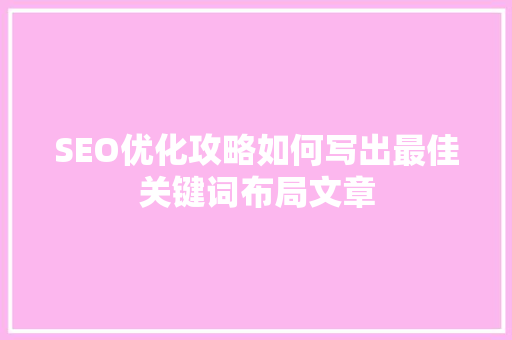SEO优化攻略如何写出最佳关键词布局文章