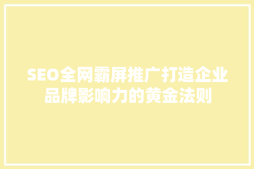 SEO全网霸屏推广打造企业品牌影响力的黄金法则