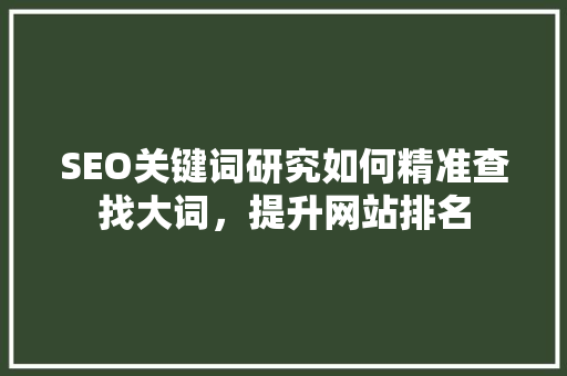 SEO关键词研究如何精准查找大词，提升网站排名