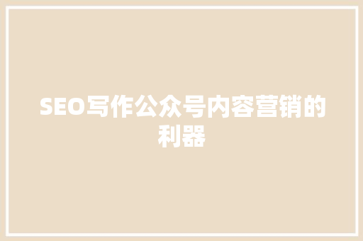 SEO写作公众号内容营销的利器