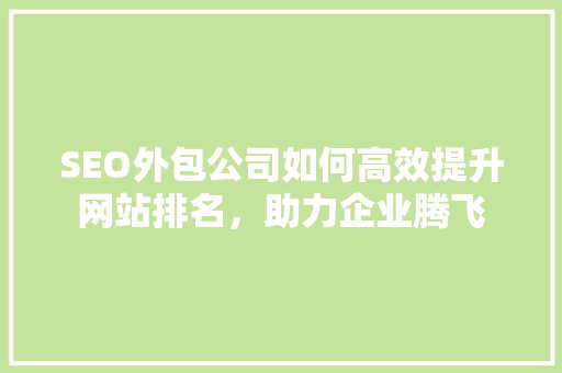 SEO外包公司如何高效提升网站排名，助力企业腾飞