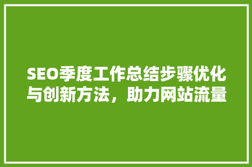 SEO季度工作总结步骤优化与创新方法，助力网站流量提升