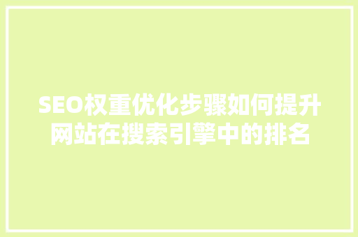 SEO权重优化步骤如何提升网站在搜索引擎中的排名