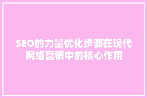 SEO的力量优化步骤在现代网络营销中的核心作用