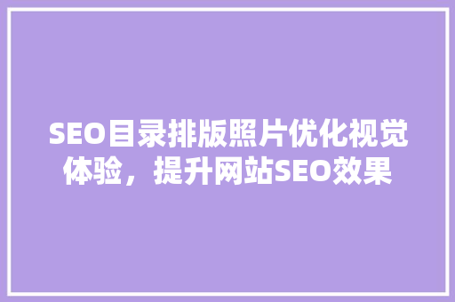 SEO目录排版照片优化视觉体验，提升网站SEO效果