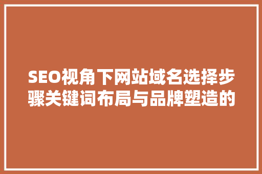 SEO视角下网站域名选择步骤关键词布局与品牌塑造的艺术