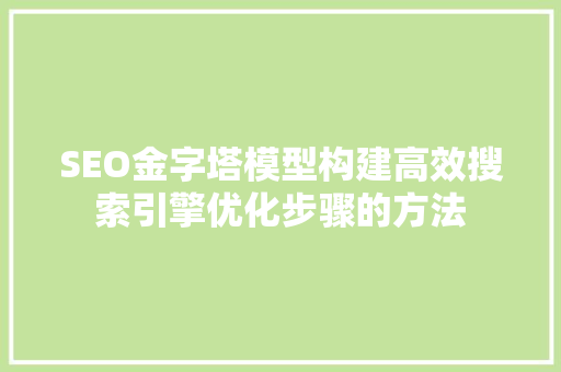 SEO金字塔模型构建高效搜索引擎优化步骤的方法
