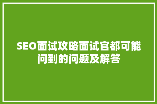 SEO面试攻略面试官都可能问到的问题及解答