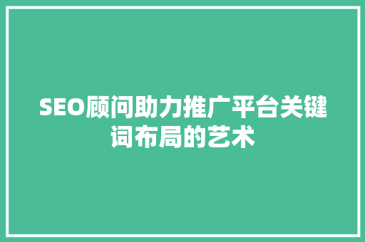 SEO顾问助力推广平台关键词布局的艺术