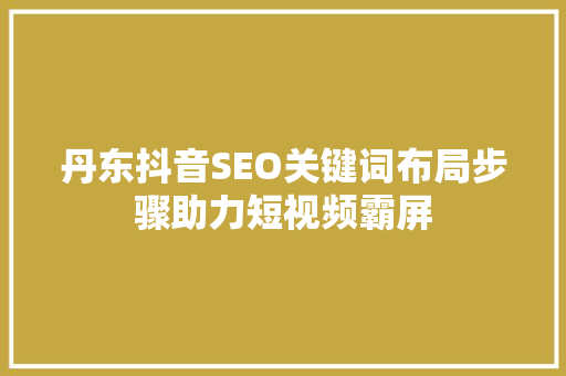 丹东抖音SEO关键词布局步骤助力短视频霸屏