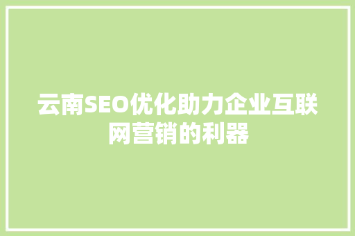 云南SEO优化助力企业互联网营销的利器