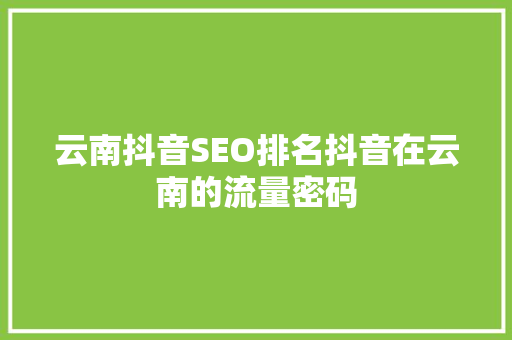 云南抖音SEO排名抖音在云南的流量密码