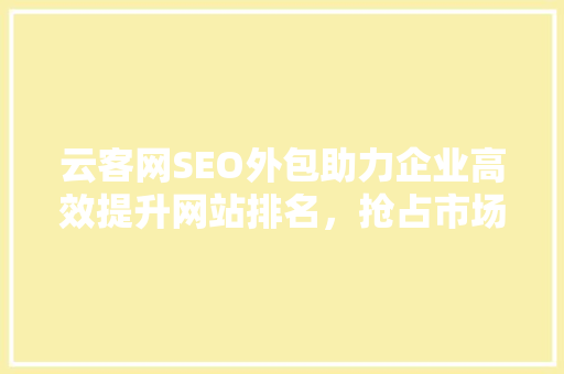云客网SEO外包助力企业高效提升网站排名，抢占市场先机