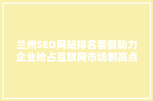 兰州SEO网站排名套餐助力企业抢占互联网市场制高点