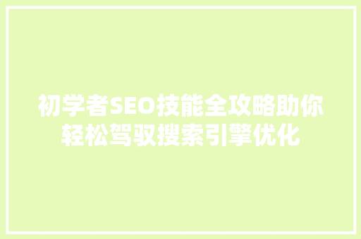 初学者SEO技能全攻略助你轻松驾驭搜索引擎优化
