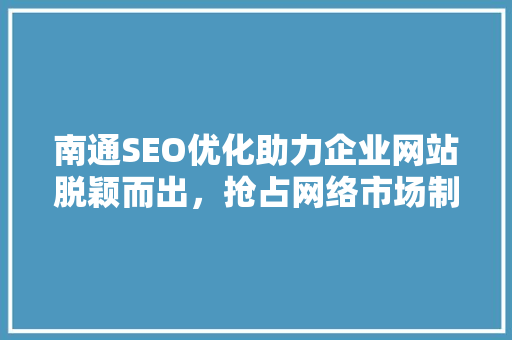 南通SEO优化助力企业网站脱颖而出，抢占网络市场制高点