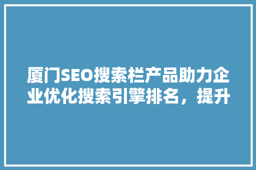 厦门SEO搜索栏产品助力企业优化搜索引擎排名，提升品牌影响力