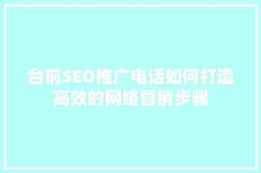 台前SEO推广电话如何打造高效的网络营销步骤
