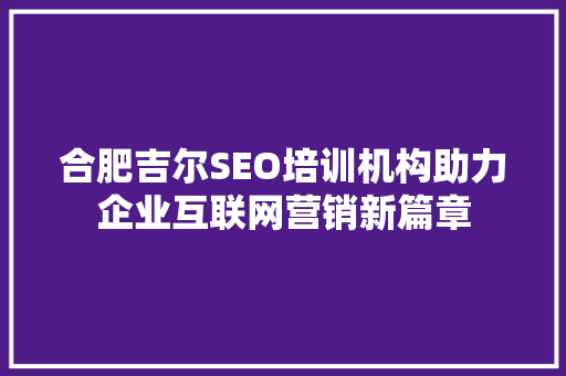 合肥吉尔SEO培训机构助力企业互联网营销新篇章