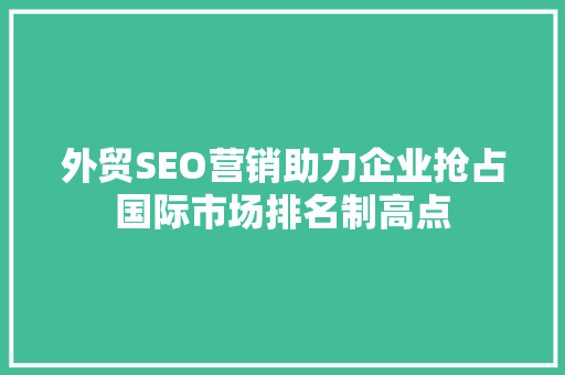 外贸SEO营销助力企业抢占国际市场排名制高点