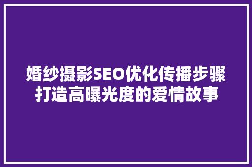婚纱摄影SEO优化传播步骤打造高曝光度的爱情故事
