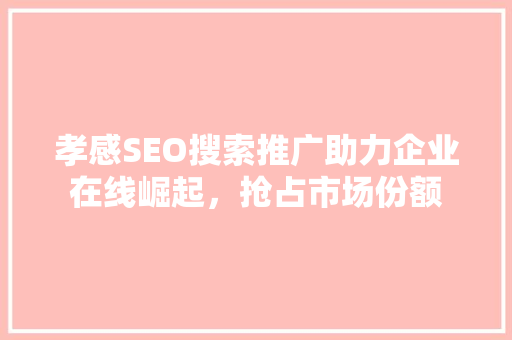 孝感SEO搜索推广助力企业在线崛起，抢占市场份额