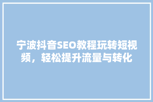宁波抖音SEO教程玩转短视频，轻松提升流量与转化