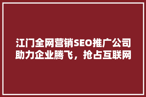 江门全网营销SEO推广公司助力企业腾飞，抢占互联网蓝海市场