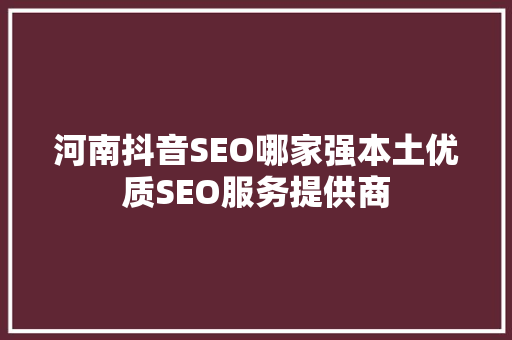 河南抖音SEO哪家强本土优质SEO服务提供商  第1张