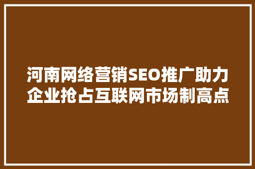 河南网络营销SEO推广助力企业抢占互联网市场制高点