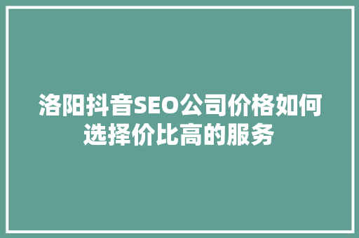 洛阳抖音SEO公司价格如何选择价比高的服务