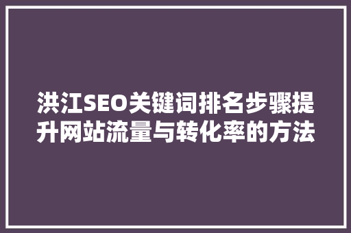 洪江SEO关键词排名步骤提升网站流量与转化率的方法