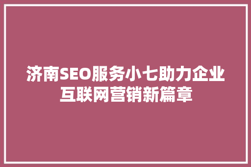 济南SEO服务小七助力企业互联网营销新篇章