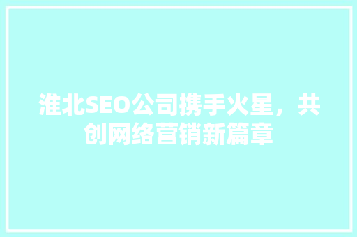 淮北SEO公司携手火星，共创网络营销新篇章
