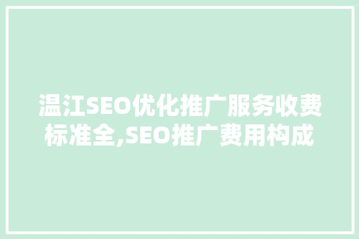 温江SEO优化推广服务收费标准全,SEO推广费用构成及优化方法