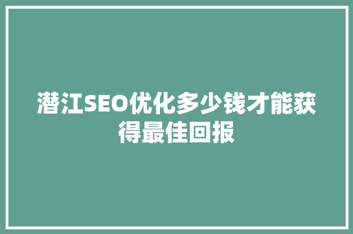 潜江SEO优化多少钱才能获得最佳回报