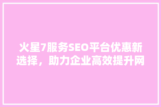 火星7服务SEO平台优惠新选择，助力企业高效提升网站排名