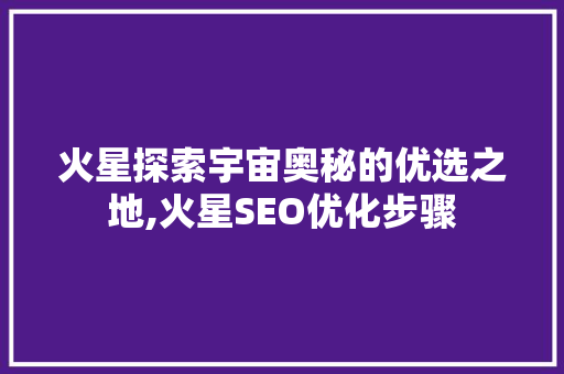 火星探索宇宙奥秘的优选之地,火星SEO优化步骤