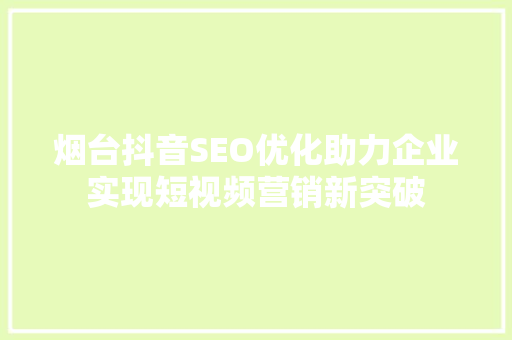 烟台抖音SEO优化助力企业实现短视频营销新突破