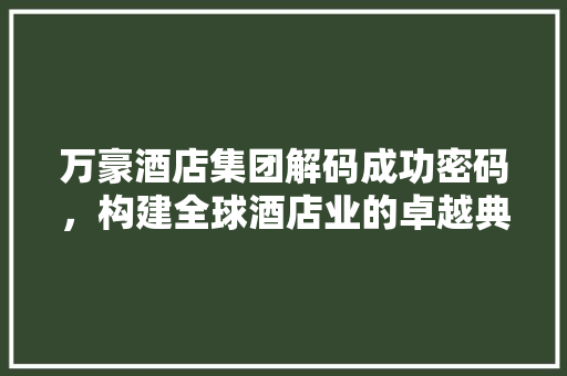 万豪酒店集团解码成功密码，构建全球酒店业的卓越典范