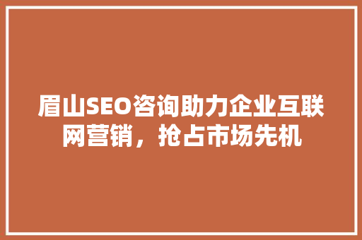 眉山SEO咨询助力企业互联网营销，抢占市场先机