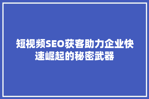 短视频SEO获客助力企业快速崛起的秘密武器