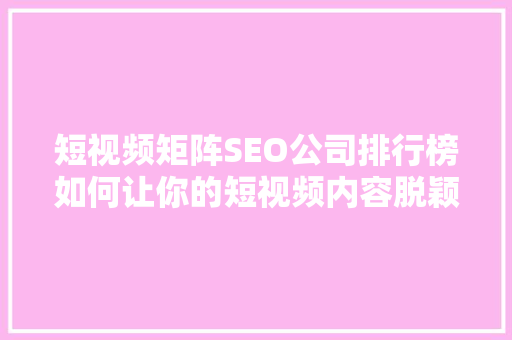 短视频矩阵SEO公司排行榜如何让你的短视频内容脱颖而出