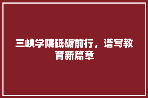 三峡学院砥砺前行，谱写教育新篇章