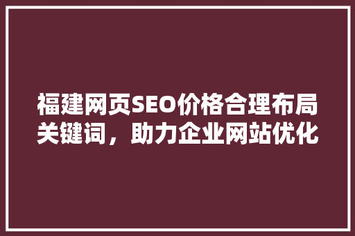 福建网页SEO价格合理布局关键词，助力企业网站优化