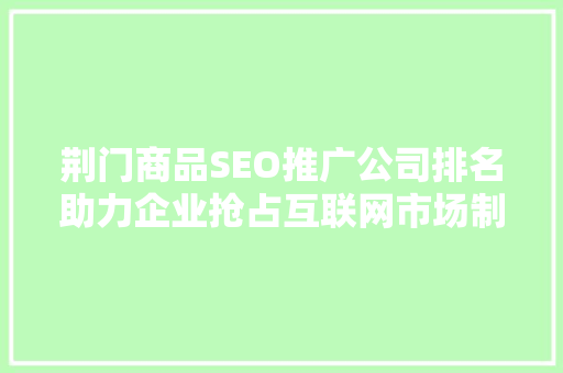 荆门商品SEO推广公司排名助力企业抢占互联网市场制高点