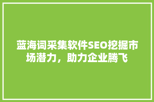 蓝海词采集软件SEO挖掘市场潜力，助力企业腾飞