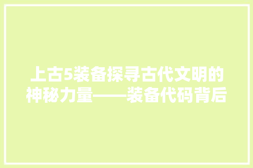 上古5装备探寻古代文明的神秘力量——装备代码背后的奥秘