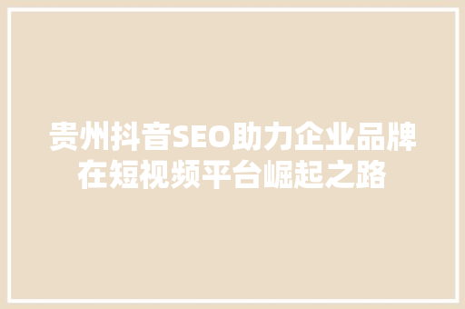 贵州抖音SEO助力企业品牌在短视频平台崛起之路